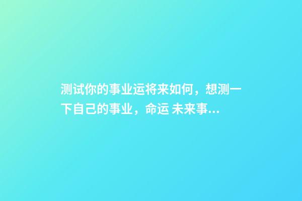 测试你的事业运将来如何，想测一下自己的事业，命运 未来事业运势测算，周易八字免费测算-第1张-观点-玄机派